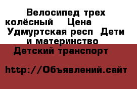 Велосипед трех колёсный  › Цена ­ 1 000 - Удмуртская респ. Дети и материнство » Детский транспорт   